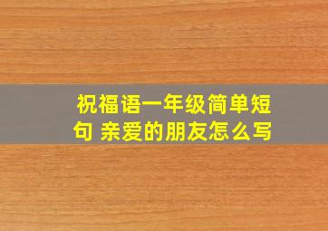 祝福语一年级简单短句 亲爱的朋友怎么写